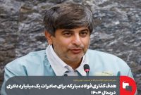 هدف‌ گذاری فولاد مبارکه برای صادرات یک میلیارد دلاری در ۱۴۰۴